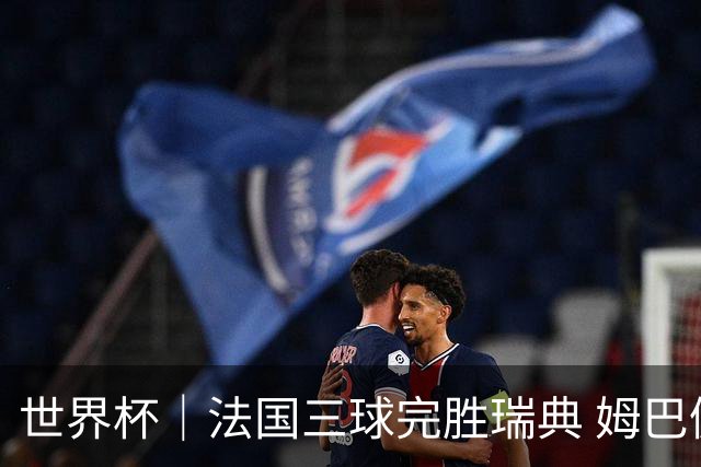 世界杯｜法国三球完胜瑞典 姆巴佩创淘汰赛进球纪录