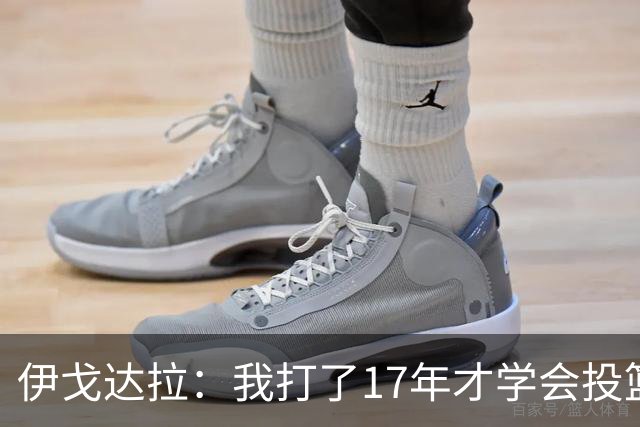 伊戈达拉：我打了17年才学会投篮 没接受过姿势训练全靠自己摸索