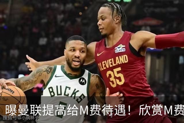 曝曼联提高给M费待遇！欣赏M费六大原因揭秘，但拉爵在估值上失算