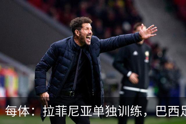 每体：拉菲尼亚单独训练，巴西足协表示这只是出于负荷管理考量